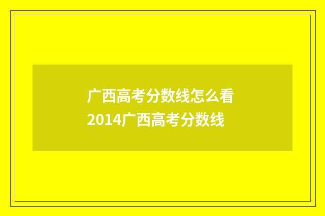 广西高考分数线怎么看 2014广西高考分数线