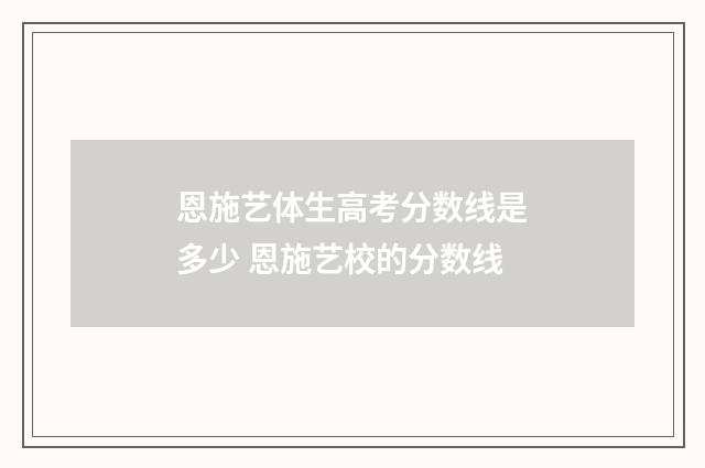 恩施艺体生高考分数线是多少 恩施艺校的分数线