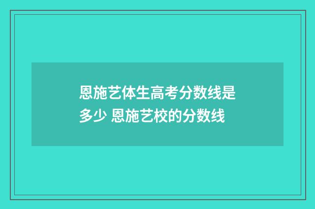 恩施艺体生高考分数线是多少 恩施艺校的分数线
