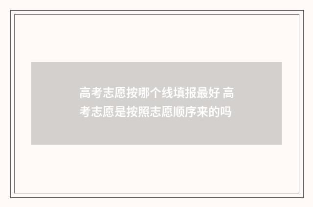 高考志愿按哪个线填报最好 高考志愿是按照志愿顺序来的吗