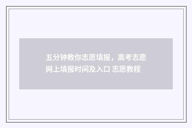 五分钟教你志愿填报，高考志愿网上填报时间及入口 志愿教程
