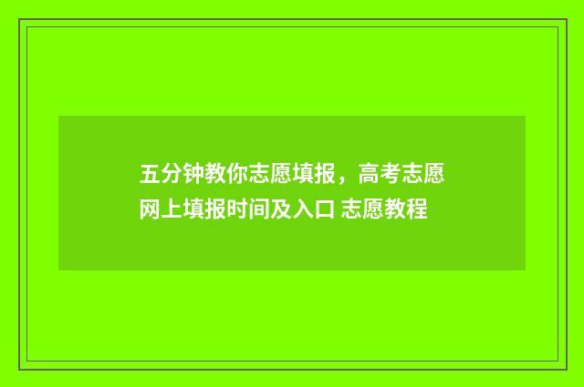 五分钟教你志愿填报，高考志愿网上填报时间及入口 志愿教程