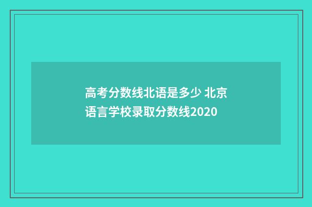 高考分数线北语是多少 北京语言学校录取分数线2020