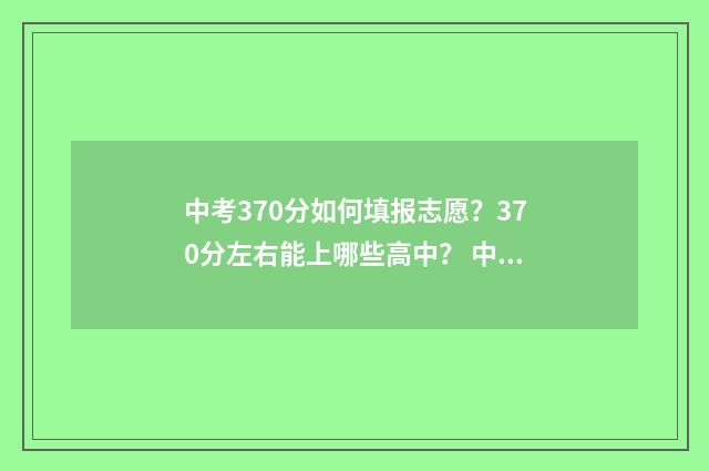 中考370分如何填报志愿?370分左右能上哪些高中? 中考732分