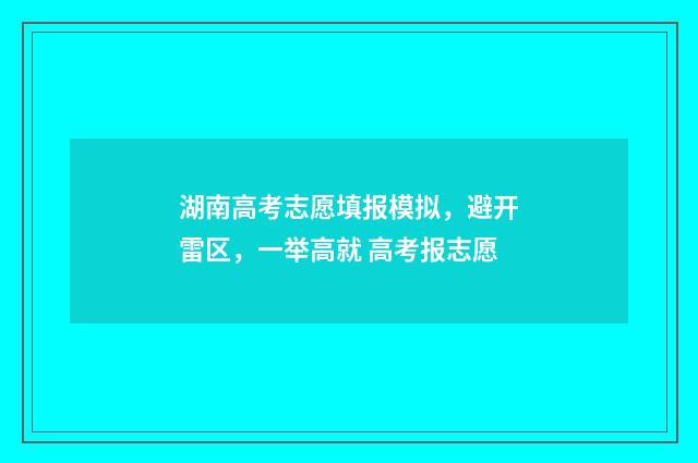 湖南高考志愿填报模拟,避开雷区,一举高就 高考报志愿