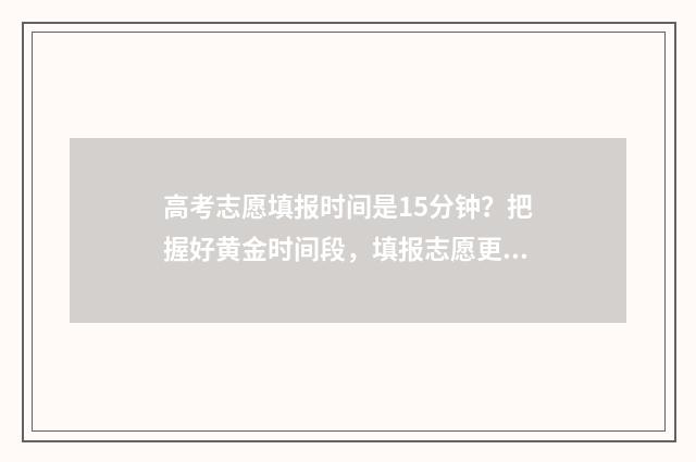 高考志愿填报时间是15分钟？把握好黄金时间段，填报志愿更轻松 高考填报志愿指南