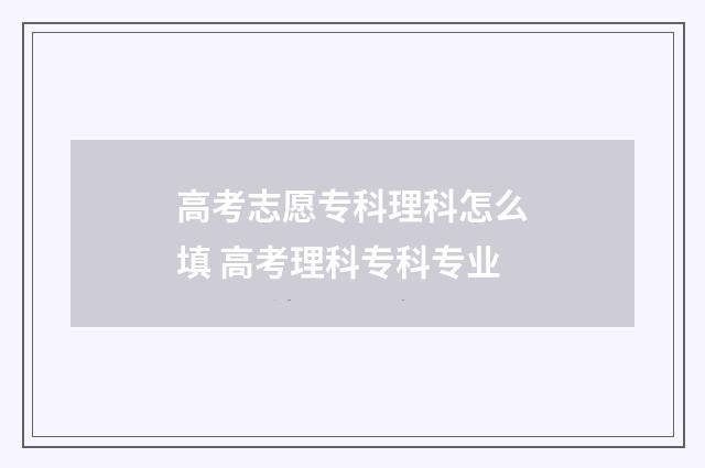 高考志愿专科理科怎么填 高考理科专科专业