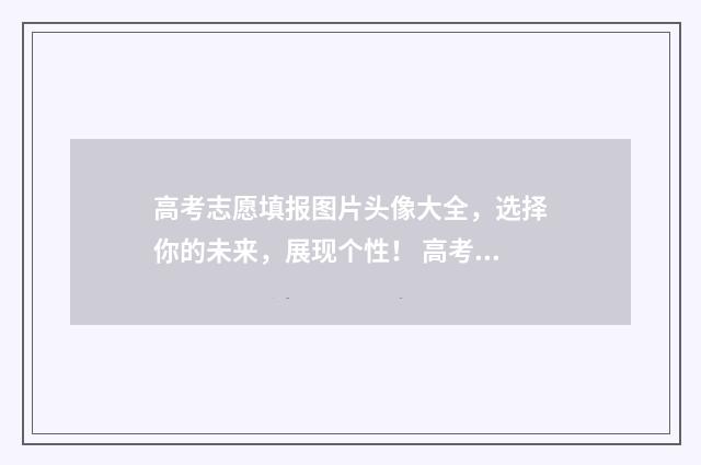 高考志愿填报图片头像大全，选择你的未来，展现个性！ 高考志愿填报图片宣传