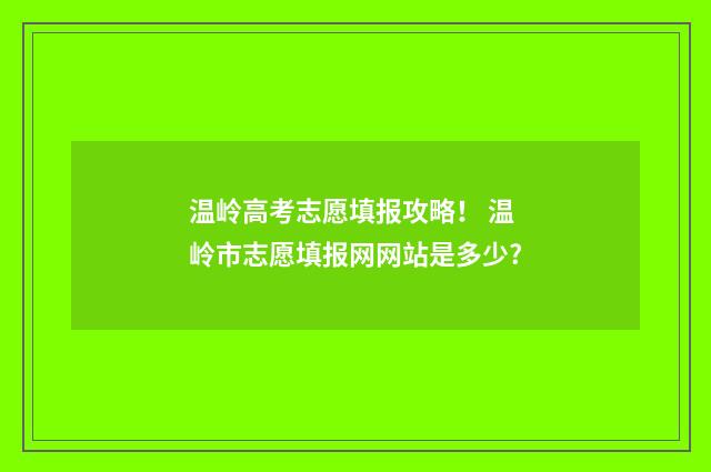 温岭高考志愿填报攻略！ 温岭市志愿填报网网站是多少?