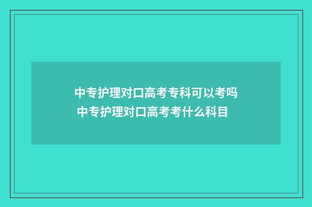 中专护理对口高考专科可以考吗 中专护理对口高考考什么科目