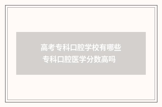 高考专科口腔学校有哪些 专科口腔医学分数高吗
