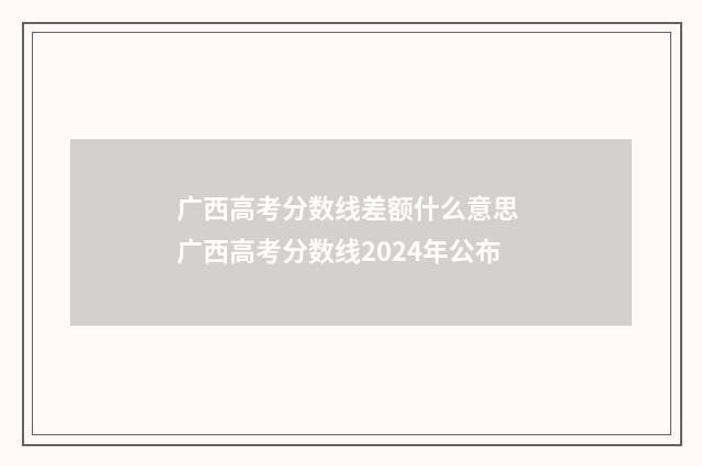 广西高考分数线差额什么意思 广西高考分数线2024年公布