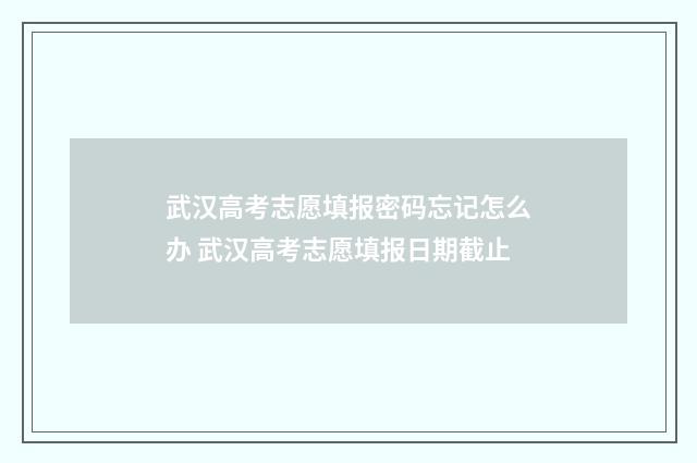 武汉高考志愿填报密码忘记怎么办 武汉高考志愿填报日期截止