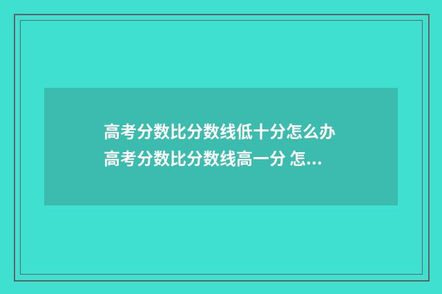 高考分数比分数线低十分怎么办 高考分数比分数线高一分 怎么报学校