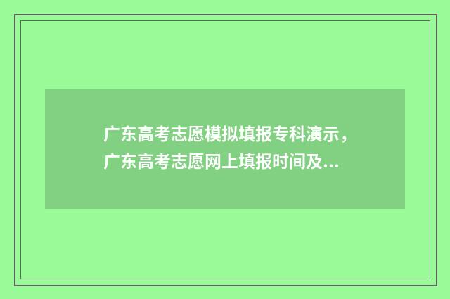 广东高考志愿模拟填报专科演示,广东高考志愿网上填报时间及入口 广东高考志愿模式是什么
