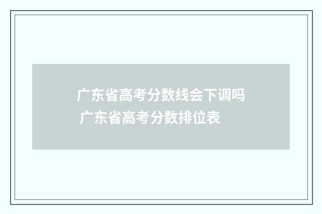 广东省高考分数线会下调吗 广东省高考分数排位表