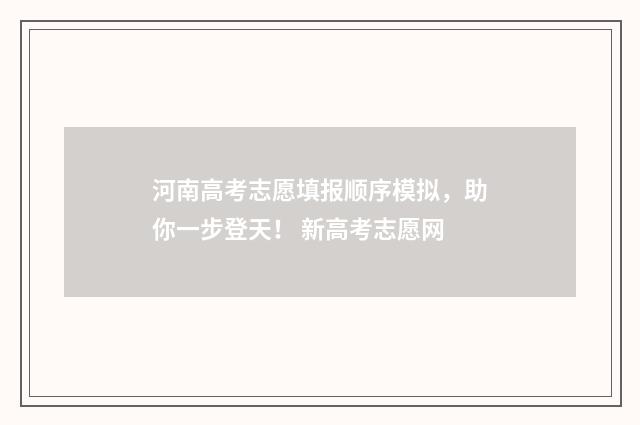 河南高考志愿填报顺序模拟，助你一步登天！ 新高考志愿网