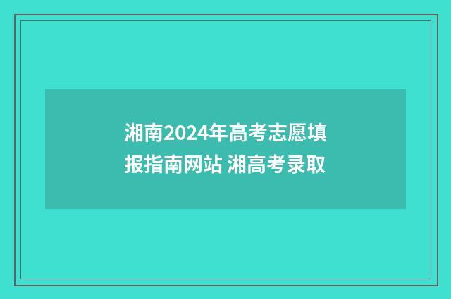 湘南2024年高考志愿填报指南网站 湘高考录取