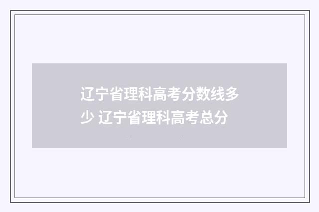 辽宁省理科高考分数线多少 辽宁省理科高考总分