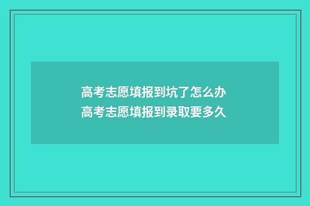 高考志愿填报到坑了怎么办 高考志愿填报到录取要多久