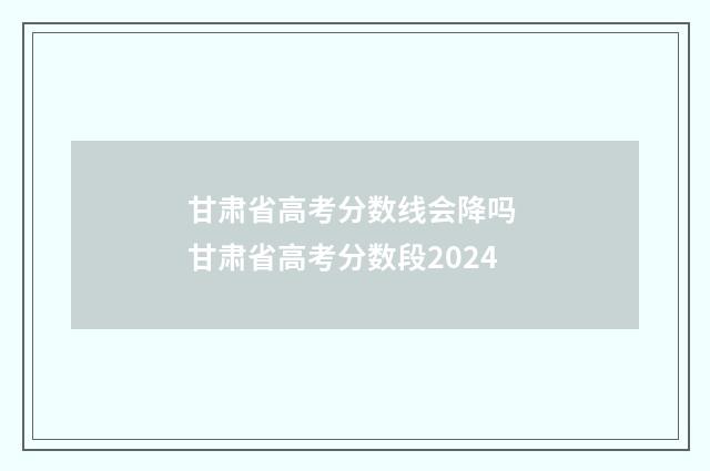 甘肃省高考分数线会降吗 甘肃省高考分数段2024