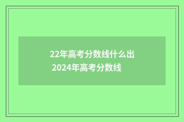 22年高考分数线什么出 2024年高考分数线