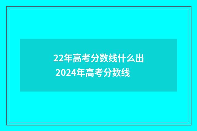 22年高考分数线什么出 2024年高考分数线