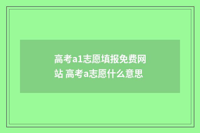 高考a1志愿填报免费网站 高考a志愿什么意思