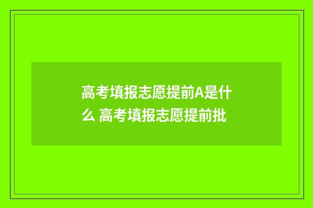 高考填报志愿提前A是什么 高考填报志愿提前批