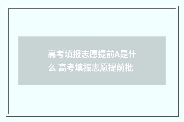 高考填报志愿提前A是什么 高考填报志愿提前批