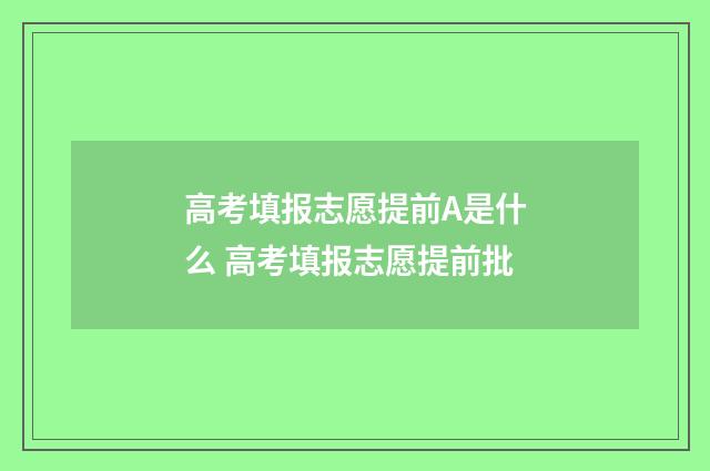 高考填报志愿提前A是什么 高考填报志愿提前批