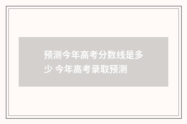 预测今年高考分数线是多少 今年高考录取预测