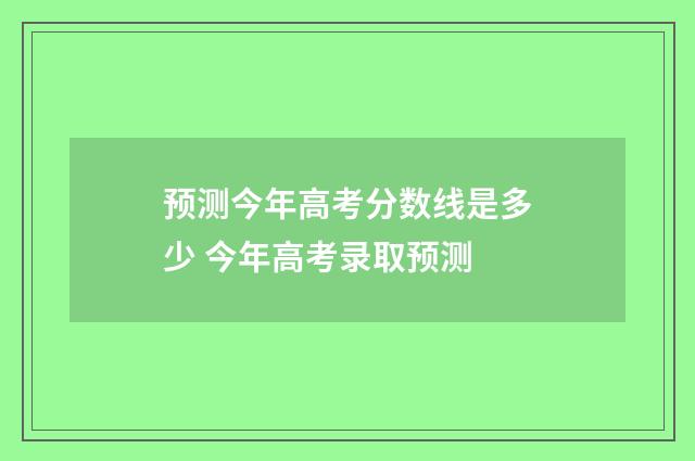 预测今年高考分数线是多少 今年高考录取预测