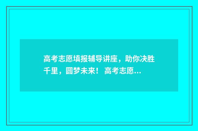 高考志愿填报辅导讲座,助你决胜千里,圆梦未来! 高考志愿填报辅系统