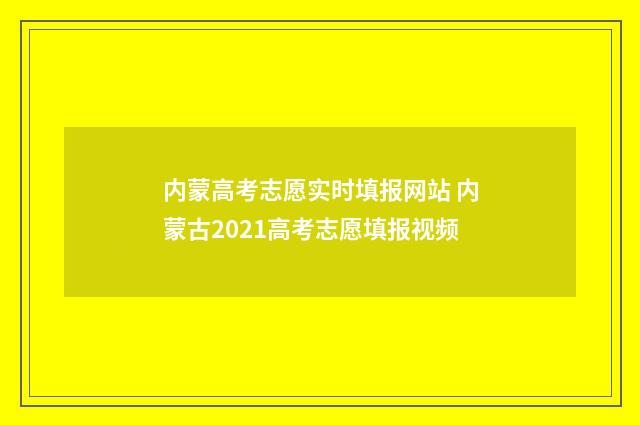 内蒙高考志愿实时填报网站 内蒙古2021高考志愿填报视频
