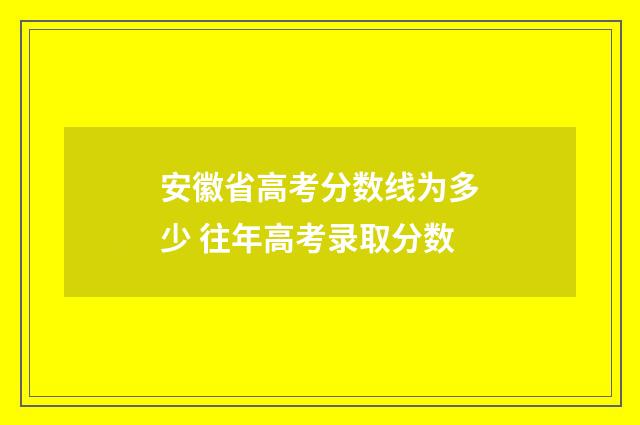 安徽省高考分数线为多少 往年高考录取分数