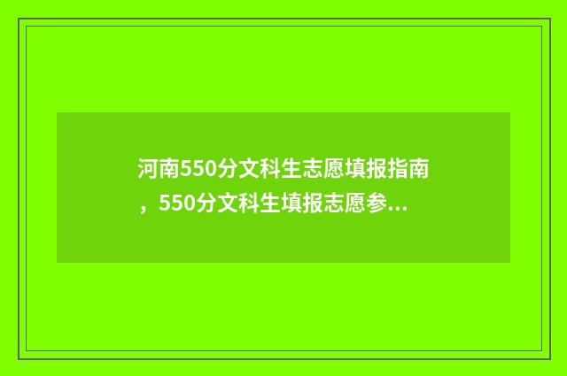 河南550分文科生志愿填报指南,550分文科生填报志愿参考 河南考550分左右的文科大学