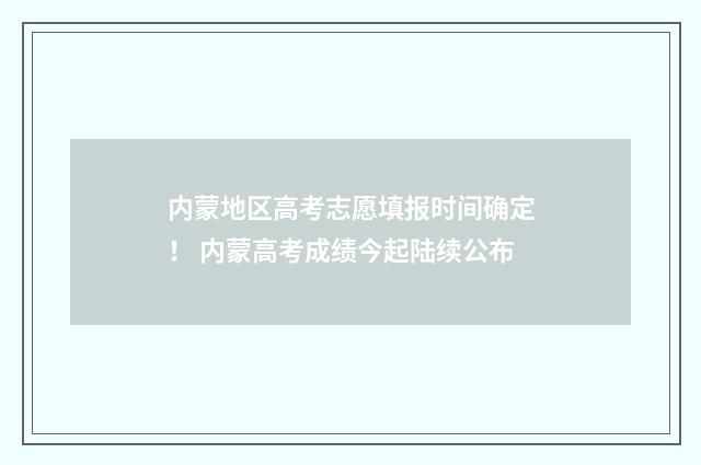 内蒙地区高考志愿填报时间确定！ 内蒙高考成绩今起陆续公布