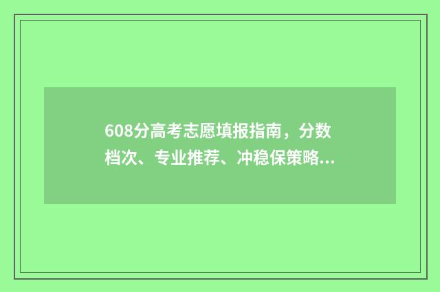 608分高考志愿填报指南,分数档次、专业推荐、冲稳保策略 高考608分高吗