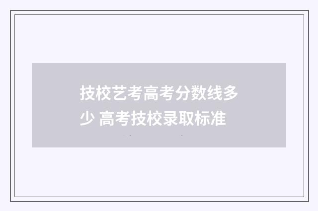 技校艺考高考分数线多少 高考技校录取标准