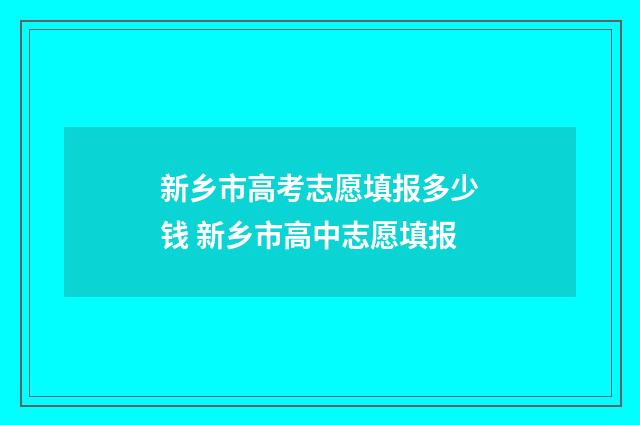 新乡市高考志愿填报多少钱 新乡市高中志愿填报