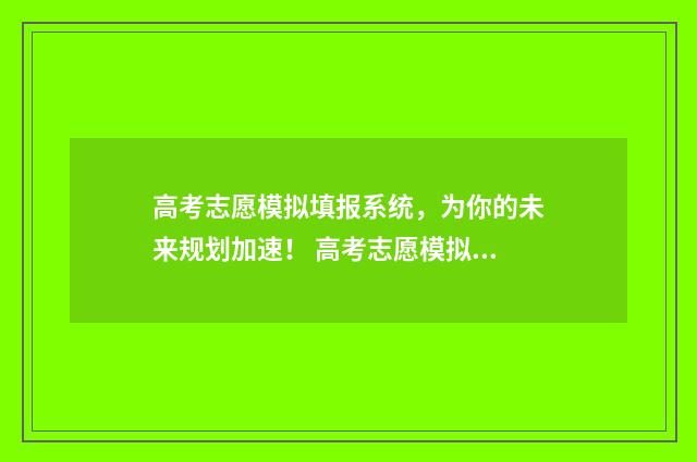 高考志愿模拟填报系统,为你的未来规划加速! 高考志愿模拟填报系统怎么填过程