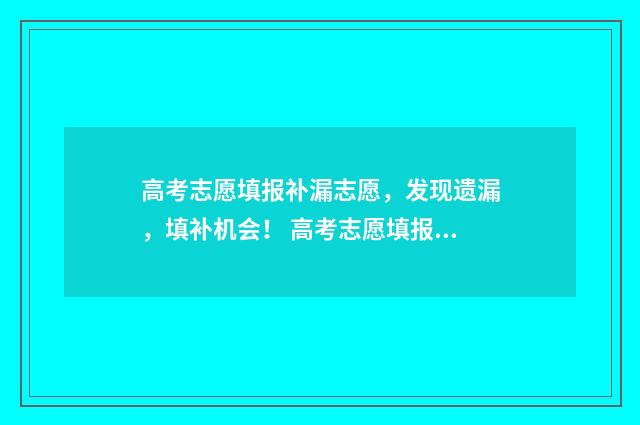 高考志愿填报补漏志愿,发现遗漏,填补机会! 高考志愿填报补报时间