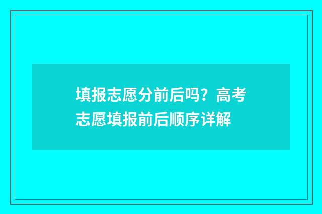填报志愿分前后吗?高考志愿填报前后顺序详解
