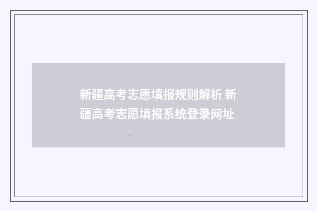 新疆高考志愿填报规则解析 新疆高考志愿填报系统登录网址
