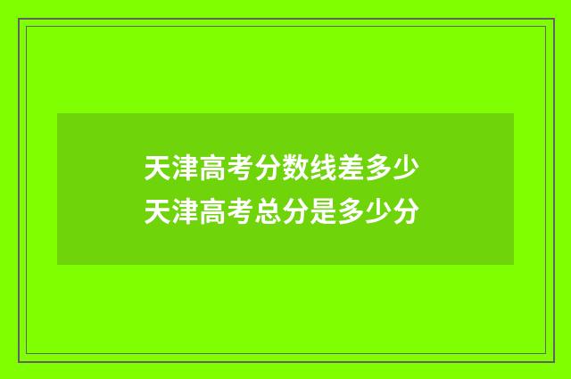 天津高考分数线差多少 天津高考总分是多少分