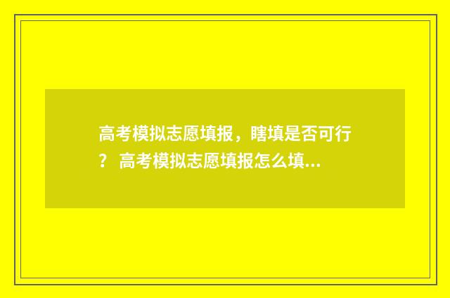 高考模拟志愿填报，瞎填是否可行？ 高考模拟志愿填报怎么填报