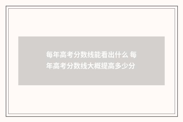 每年高考分数线能看出什么 每年高考分数线大概提高多少分