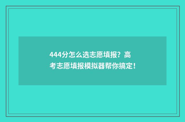 444分怎么选志愿填报？高考志愿填报模拟器帮你搞定！