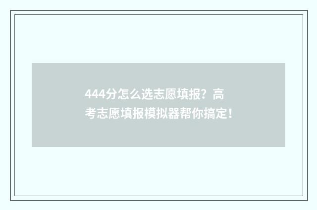 444分怎么选志愿填报？高考志愿填报模拟器帮你搞定！